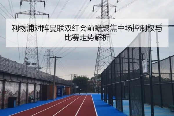 利物浦对阵曼联双红会前瞻聚焦中场控制权与比赛走势解析