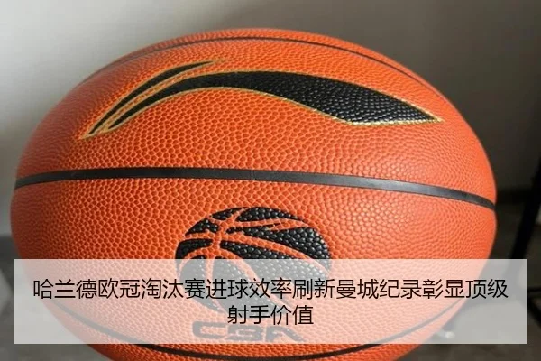 哈兰德欧冠淘汰赛进球效率刷新曼城纪录彰显顶级射手价值