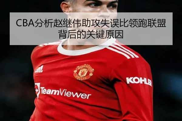 CBA分析赵继伟助攻失误比领跑联盟背后的关键原因