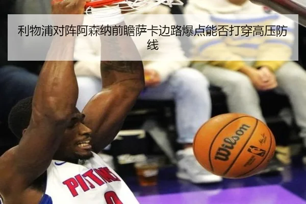 利物浦对阵阿森纳前瞻萨卡边路爆点能否打穿高压防线