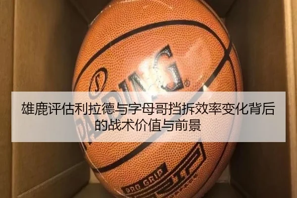 雄鹿评估利拉德与字母哥挡拆效率变化背后的战术价值与前景