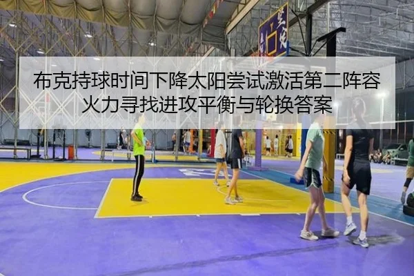 布克持球时间下降太阳尝试激活第二阵容火力寻找进攻平衡与轮换答案