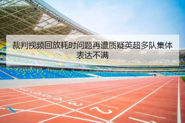 裁判视频回放耗时问题再遭质疑英超多队集体表达不满