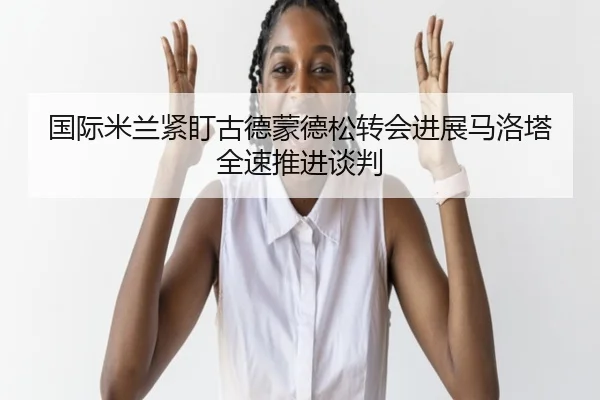 国际米兰紧盯古德蒙德松转会进展马洛塔全速推进谈判